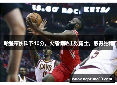 哈登带伤砍下40分，火箭惊险击败勇士，取得胜利